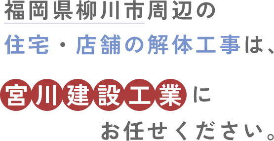 福岡県柳川市周辺の住宅・店舗の解体工事は、宮川建設工業にお任せください。