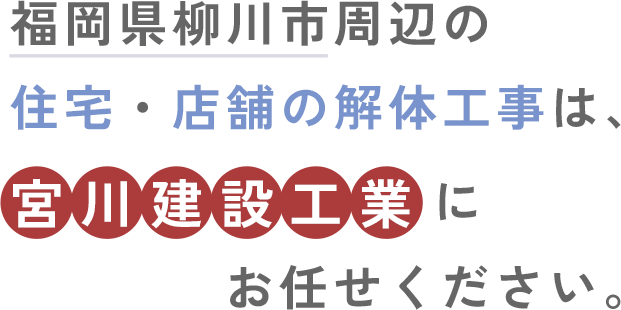 福岡県柳川市周辺の住宅・店舗の解体工事は、宮川建設工業にお任せください。